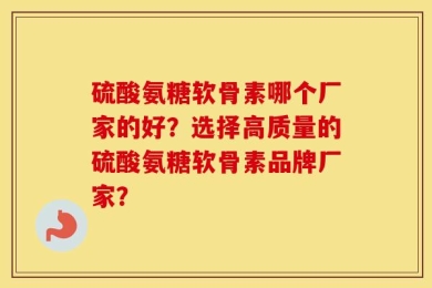 硫酸氨糖软骨素哪个厂家的好？选择高质量的硫酸氨糖软骨素品牌厂家？