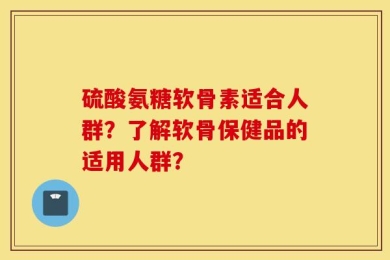 硫酸氨糖软骨素适合人群？了解软骨保健品的适用人群？