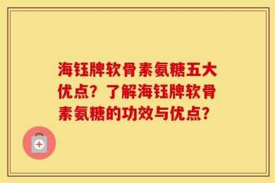 海钰牌软骨素氨糖五大优点？了解海钰牌软骨素氨糖的功效与优点？