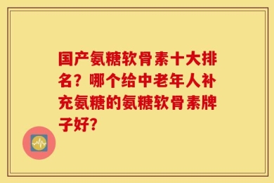 国产氨糖软骨素十大排名？哪个给中老年人补充氨糖的氨糖软骨素牌子好？