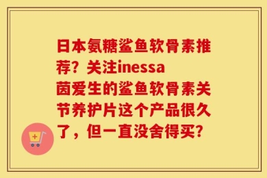 日本氨糖鲨鱼软骨素推荐？关注inessa茵爱生的鲨鱼软骨素关节养护片这个产品很久了，但一直没舍得买？