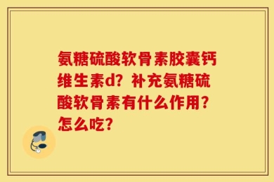 氨糖硫酸软骨素胶囊钙维生素d？补充氨糖硫酸软骨素有什么作用？怎么吃？