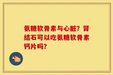 氨糖软骨素与心脏？肾结石可以吃氨糖软骨素钙片吗？