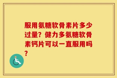 服用氨糖软骨素片多少过量？健力多氨糖软骨素钙片可以一直服用吗？