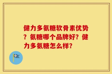 健力多氨糖软骨素优势？氨糖哪个品牌好？健力多氨糖怎么样？