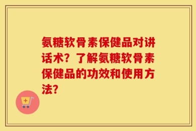氨糖软骨素保健品对讲话术？了解氨糖软骨素保健品的功效和使用方法？