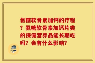 氨糖软骨素加钙的疗程？氨糖软骨素加钙片类的保健营养品能长期吃吗？会有什么影响？