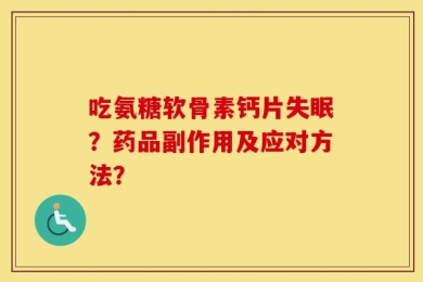 吃氨糖软骨素钙片失眠？药品副作用及应对方法？