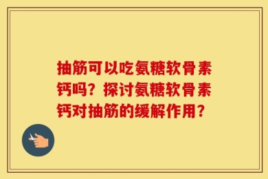 抽筋可以吃氨糖软骨素钙吗？探讨氨糖软骨素钙对抽筋的缓解作用？