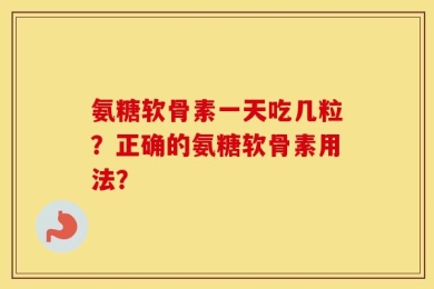 氨糖软骨素一天吃几粒？正确的氨糖软骨素用法？