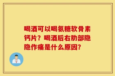 喝酒可以喝氨糖软骨素钙片？喝酒后右肋部隐隐作痛是什么原因？