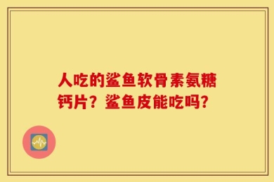人吃的鲨鱼软骨素氨糖钙片？鲨鱼皮能吃吗？