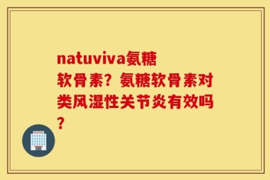 natuviva氨糖软骨素？氨糖软骨素对类风湿性关节炎有效吗？