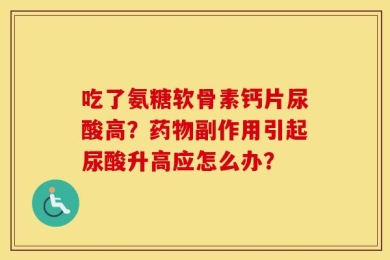 吃了氨糖软骨素钙片尿酸高？药物副作用引起尿酸升高应怎么办？