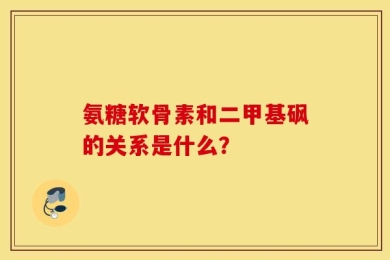 氨糖软骨素和二甲基砜的关系是什么？