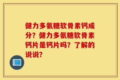 健力多氨糖软骨素钙成分？健力多氨糖软骨素钙片是钙片吗？了解的说说？