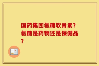国药集团氨糖软骨素？氨糖是药物还是保健品？