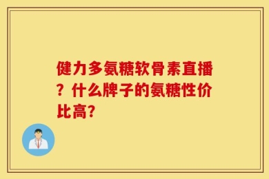 健力多氨糖软骨素直播？什么牌子的氨糖性价比高？