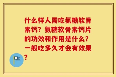 什么样人需吃氨糖软骨素钙？氨糖软骨素钙片的功效和作用是什么？一般吃多久才会有效果？