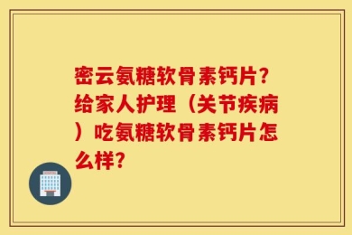 密云氨糖软骨素钙片？给家人护理（关节疾病）吃氨糖软骨素钙片怎么样？