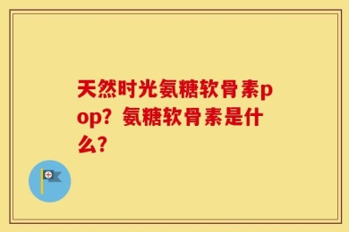 天然时光氨糖软骨素pop？氨糖软骨素是什么？