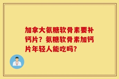 加拿大氨糖软骨素要补钙片？氨糖软骨素加钙片年轻人能吃吗？
