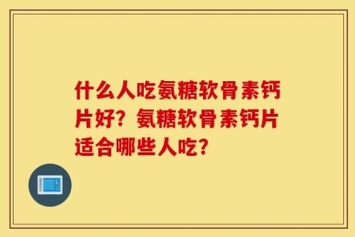 什么人吃氨糖软骨素钙片好？氨糖软骨素钙片适合哪些人吃？