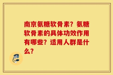 南京氨糖软骨素？氨糖软骨素的具体功效作用有哪些？适用人群是什么？