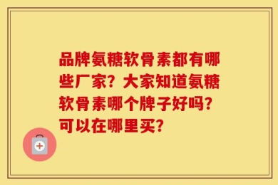 品牌氨糖软骨素都有哪些厂家？大家知道氨糖软骨素哪个牌子好吗？可以在哪里买？