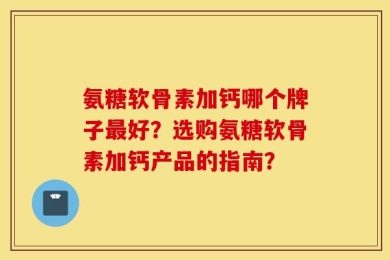 氨糖软骨素加钙哪个牌子最好？选购氨糖软骨素加钙产品的指南？