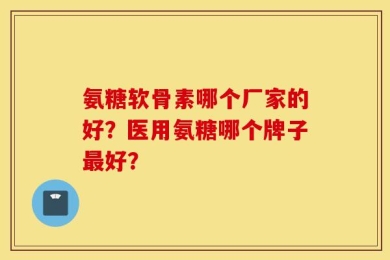 氨糖软骨素哪个厂家的好？医用氨糖哪个牌子最好？