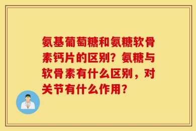 氨基葡萄糖和氨糖软骨素钙片的区别？氨糖与软骨素有什么区别，对关节有什么作用？