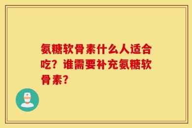氨糖软骨素什么人适合吃？谁需要补充氨糖软骨素？