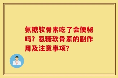 氨糖软骨素吃了会便秘吗？氨糖软骨素的副作用及注意事项？