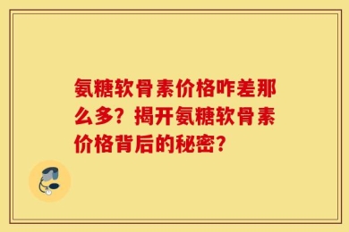 氨糖软骨素价格咋差那么多？揭开氨糖软骨素价格背后的秘密？