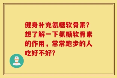 健身补充氨糖软骨素？想了解一下氨糖软骨素的作用，常常跑步的人吃好不好？