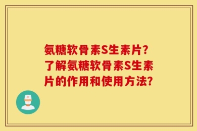 氨糖软骨素S生素片？了解氨糖软骨素S生素片的作用和使用方法？