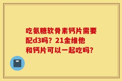 吃氨糖软骨素钙片需要配d3吗？21金维他和钙片可以一起吃吗？