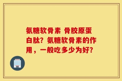 氨糖软骨素 骨胶原蛋白肽？氨糖软骨素的作用，一般吃多少为好？