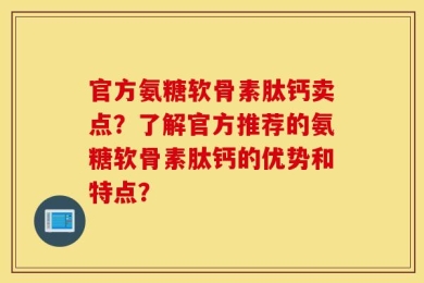官方氨糖软骨素肽钙卖点？了解官方推荐的氨糖软骨素肽钙的优势和特点？