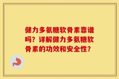 健力多氨糖软骨素靠谱吗？详解健力多氨糖软骨素的功效和安全性？