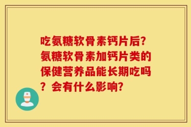 吃氨糖软骨素钙片后？氨糖软骨素加钙片类的保健营养品能长期吃吗？会有什么影响？