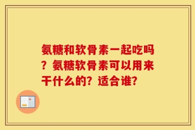 氨糖和软骨素一起吃吗？氨糖软骨素可以用来干什么的？适合谁？