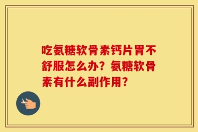 吃氨糖软骨素钙片胃不舒服怎么办？氨糖软骨素有什么副作用？