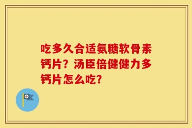 吃多久合适氨糖软骨素钙片？汤臣倍健健力多钙片怎么吃？