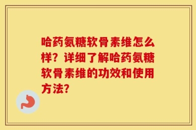 哈药氨糖软骨素维怎么样？详细了解哈药氨糖软骨素维的功效和使用方法？