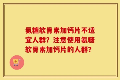 氨糖软骨素加钙片不适宜人群？注意使用氨糖软骨素加钙片的人群？