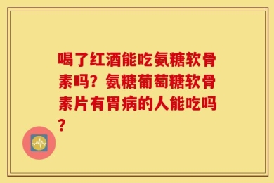 喝了红酒能吃氨糖软骨素吗？氨糖葡萄糖软骨素片有胃病的人能吃吗？