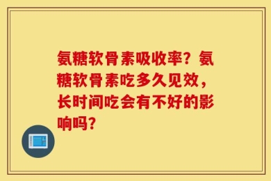 氨糖软骨素吸收率？氨糖软骨素吃多久见效，长时间吃会有不好的影响吗？