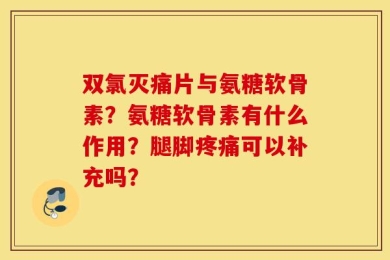 双氯灭痛片与氨糖软骨素？氨糖软骨素有什么作用？腿脚疼痛可以补充吗？
